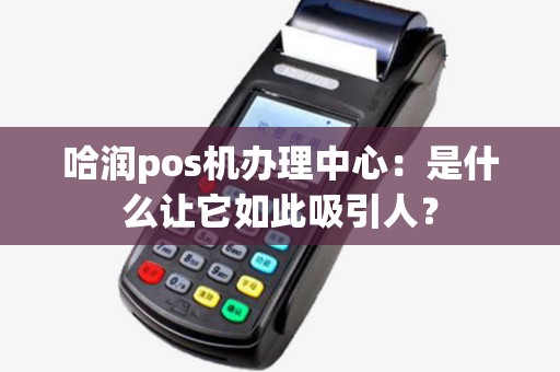 哈润pos机办理中心：是什么让它如此吸引人？