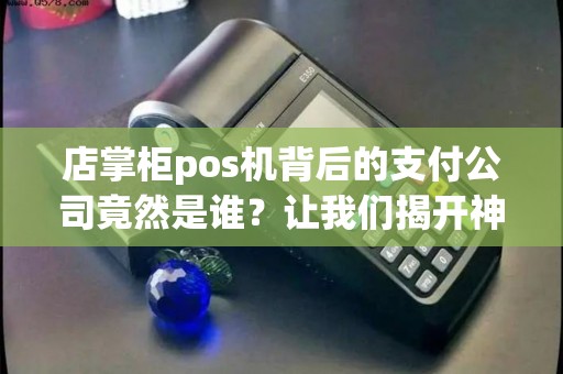 店掌柜pos机背后的支付公司竟然是谁？让我们揭开神秘面纱！