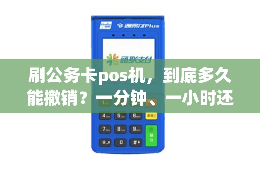 刷公务卡pos机，到底多久能撤销？一分钟、一小时还是一天？