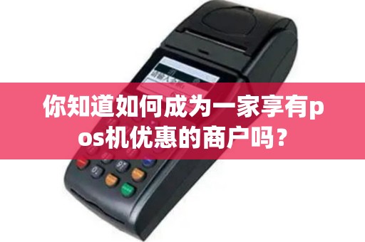 你知道如何成为一家享有pos机优惠的商户吗？