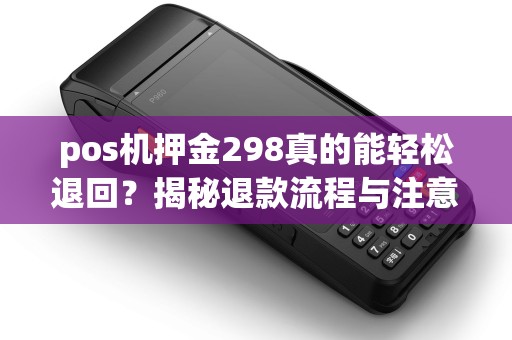 pos机押金298真的能轻松退回？揭秘退款流程与注意事项！