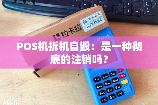 POS机拆机自毁：是一种彻底的注销吗？