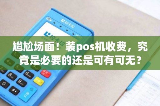 尴尬场面！装pos机收费，究竟是必要的还是可有可无？