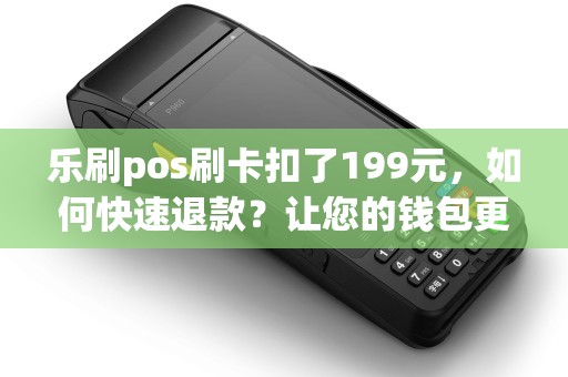 乐刷pos刷卡扣了199元，如何快速退款？让您的钱包更鼓！