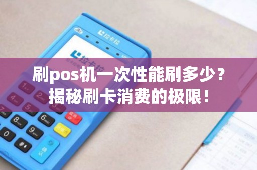 刷pos机一次性能刷多少？揭秘刷卡消费的极限！