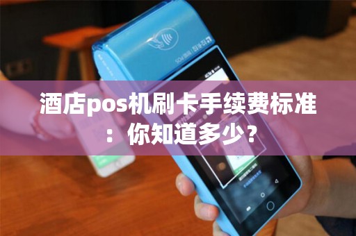 酒店pos机刷卡手续费标准：你知道多少？