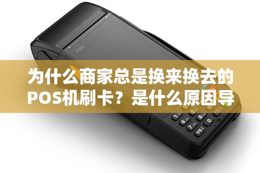 为什么商家总是换来换去的POS机刷卡？是什么原因导致这种现象持续发生？
