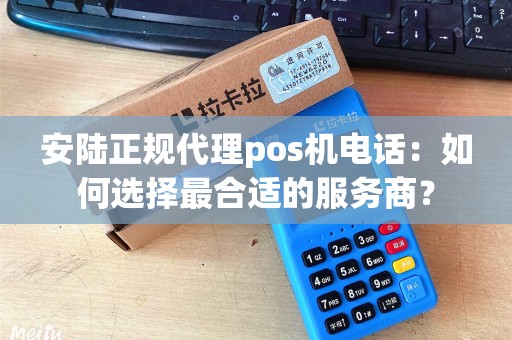 安陆正规代理pos机电话：如何选择最合适的服务商？