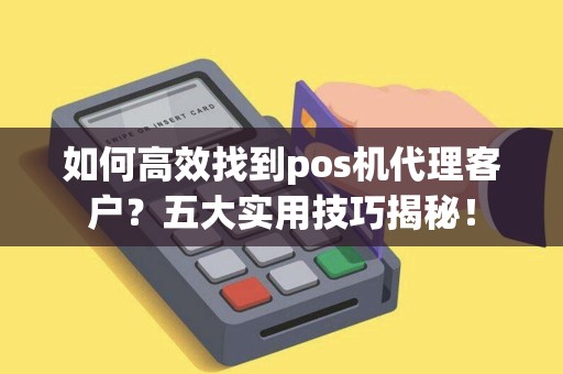 如何高效找到pos机代理客户？五大实用技巧揭秘！