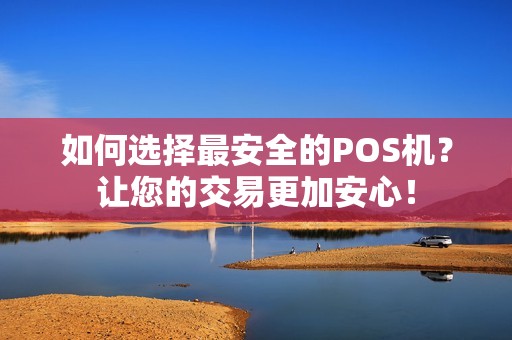 如何选择最安全的POS机？让您的交易更加安心！
