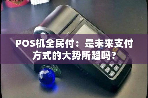POS机全民付：是未来支付方式的大势所趋吗？