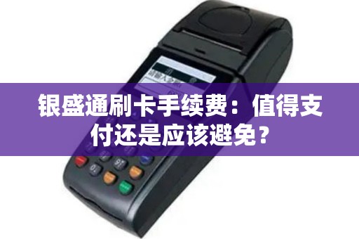 银盛通刷卡手续费：值得支付还是应该避免？