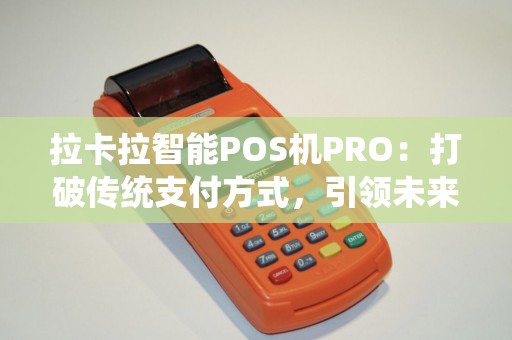 拉卡拉智能POS机PRO：打破传统支付方式，引领未来支付革命？