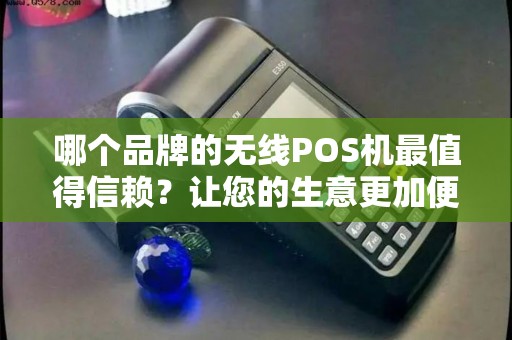 哪个品牌的无线POS机最值得信赖？让您的生意更加便捷高效！