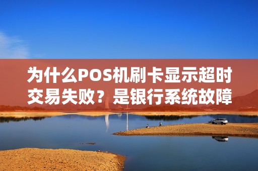 为什么POS机刷卡显示超时交易失败？是银行系统故障还是网络问题？