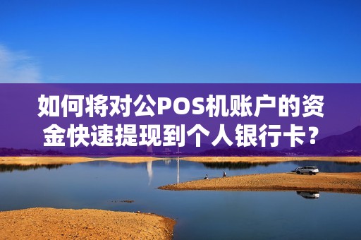 如何将对公POS机账户的资金快速提现到个人银行卡？快来了解最有效的方法！