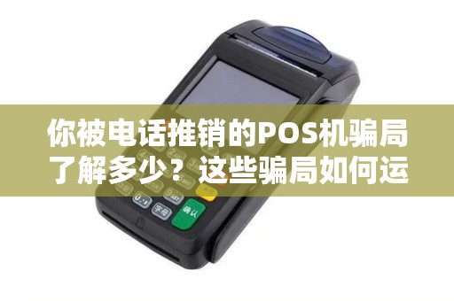 你被电话推销的POS机骗局了解多少？这些骗局如何运作？