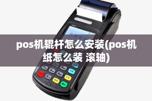 pos机辊杆怎么安装(pos机纸怎么装 滚轴)