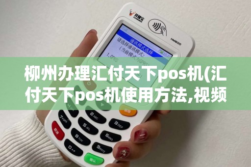柳州办理汇付天下pos机(汇付天下pos机使用方法,视频)