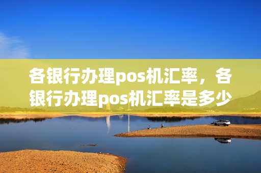 各银行办理pos机汇率，各银行办理pos机汇率是多少
