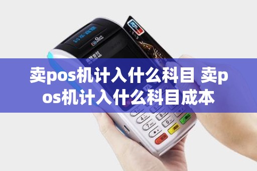 卖pos机计入什么科目 卖pos机计入什么科目成本