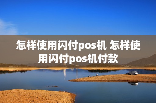 怎样使用闪付pos机 怎样使用闪付pos机付款