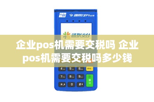 企业pos机需要交税吗 企业pos机需要交税吗多少钱
