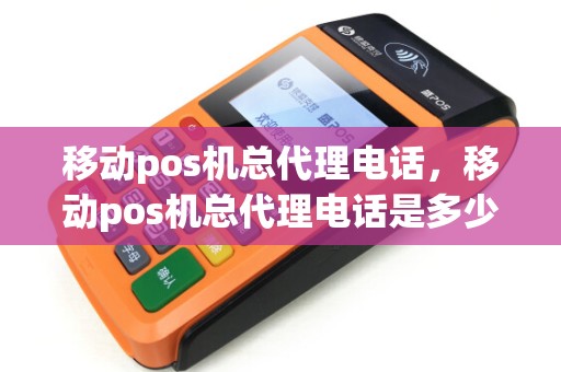 移动pos机总代理电话，移动pos机总代理电话是多少