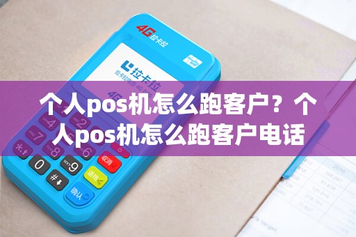 个人pos机怎么跑客户？个人pos机怎么跑客户电话