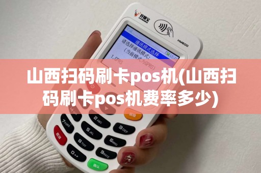 山西扫码刷卡pos机(山西扫码刷卡pos机费率多少)