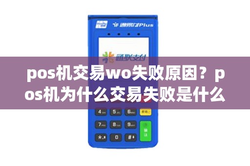 pos机交易wo失败原因？pos机为什么交易失败是什么意思