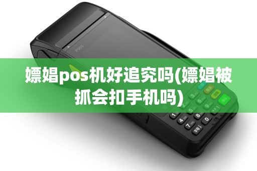 嫖娼pos机好追究吗(嫖娼被抓会扣手机吗)