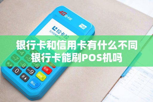 银行卡和信用卡有什么不同银行卡能刷POS机吗