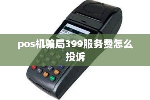 pos机骗局399服务费怎么投诉