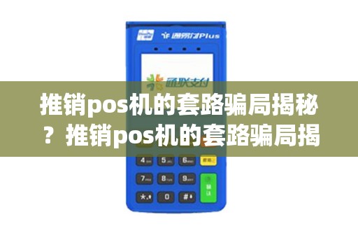 推销pos机的套路骗局揭秘？推销pos机的套路骗局揭秘是真的吗
