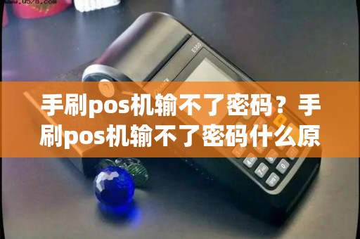 手刷pos机输不了密码？手刷pos机输不了密码什么原因
