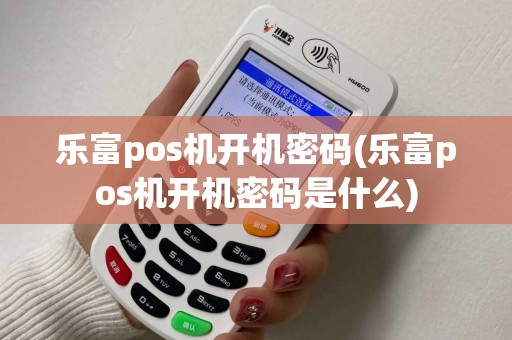 乐富pos机开机密码(乐富pos机开机密码是什么)