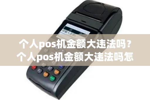 个人pos机金额大违法吗？个人pos机金额大违法吗怎么举报