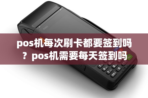 pos机每次刷卡都要签到吗？pos机需要每天签到吗