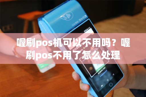 喔刷pos机可以不用吗？喔刷pos不用了怎么处理