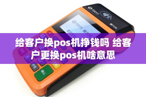 给客户换pos机挣钱吗 给客户更换pos机啥意思