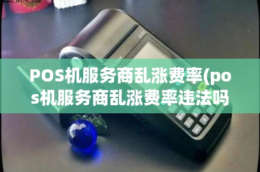POS机服务商乱涨费率(pos机服务商乱涨费率违法吗)