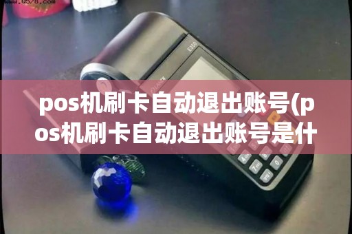 pos机刷卡自动退出账号(pos机刷卡自动退出账号是什么)