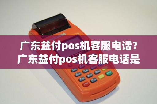 广东益付pos机客服电话？广东益付pos机客服电话是多少