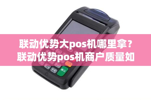 联动优势大pos机哪里拿？联动优势pos机商户质量如何
