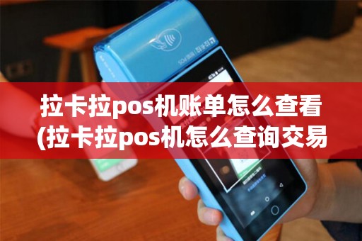 拉卡拉pos机账单怎么查看(拉卡拉pos机怎么查询交易明细)