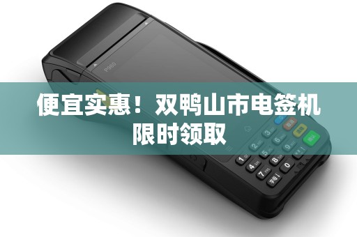 便宜实惠！双鸭山市电签机限时领取
