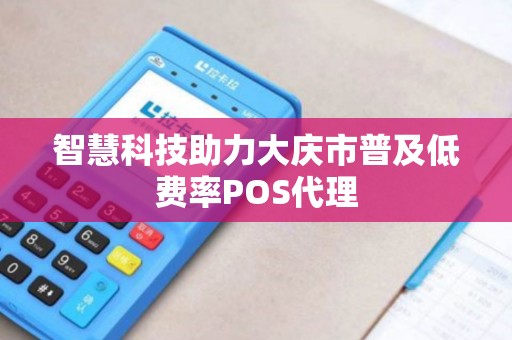 智慧科技助力大庆市普及低费率POS代理