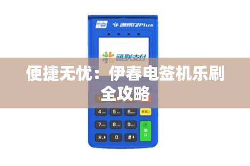 便捷无忧：伊春电签机乐刷全攻略