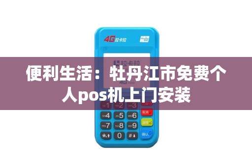 便利生活：牡丹江市免费个人pos机上门安装